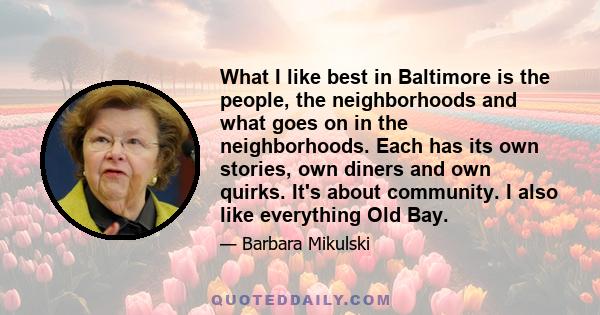 What I like best in Baltimore is the people, the neighborhoods and what goes on in the neighborhoods. Each has its own stories, own diners and own quirks. It's about community. I also like everything Old Bay.