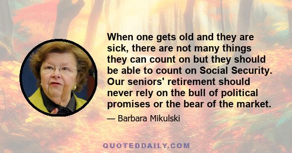 When one gets old and they are sick, there are not many things they can count on but they should be able to count on Social Security. Our seniors' retirement should never rely on the bull of political promises or the