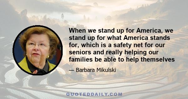 When we stand up for America, we stand up for what America stands for, which is a safety net for our seniors and really helping our families be able to help themselves