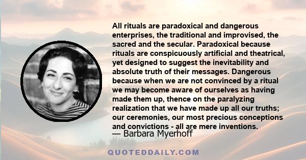 All rituals are paradoxical and dangerous enterprises, the traditional and improvised, the sacred and the secular. Paradoxical because rituals are conspicuously artificial and theatrical, yet designed to suggest the