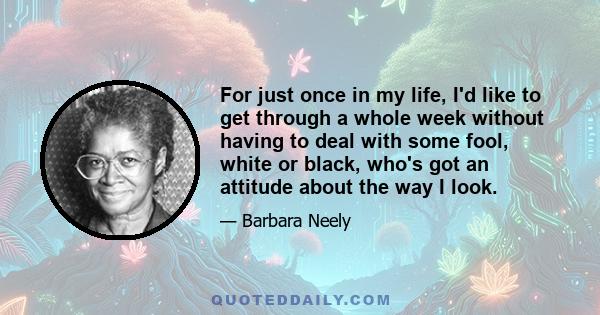 For just once in my life, I'd like to get through a whole week without having to deal with some fool, white or black, who's got an attitude about the way I look.