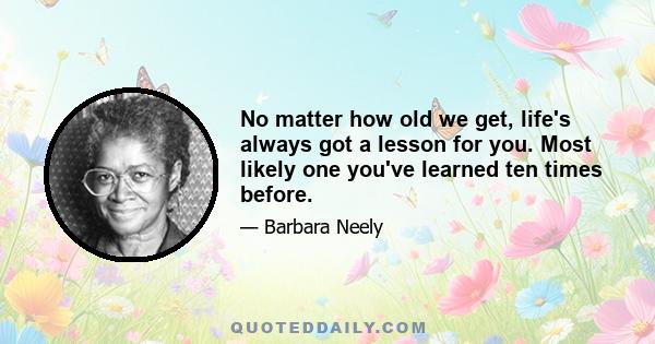 No matter how old we get, life's always got a lesson for you. Most likely one you've learned ten times before.