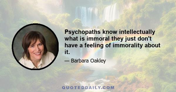 Psychopaths know intellectually what is immoral they just don't have a feeling of immorality about it.