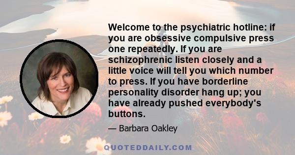 Welcome to the psychiatric hotline: if you are obsessive compulsive press one repeatedly. If you are schizophrenic listen closely and a little voice will tell you which number to press. If you have borderline