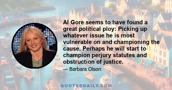 Al Gore seems to have found a great political ploy: Picking up whatever issue he is most vulnerable on and championing the cause. Perhaps he will start to champion perjury statutes and obstruction of justice.