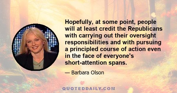 Hopefully, at some point, people will at least credit the Republicans with carrying out their oversight responsibilities and with pursuing a principled course of action even in the face of everyone's short-attention