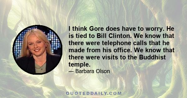 I think Gore does have to worry. He is tied to Bill Clinton. We know that there were telephone calls that he made from his office. We know that there were visits to the Buddhist temple.