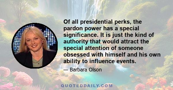 Of all presidential perks, the pardon power has a special significance. It is just the kind of authority that would attract the special attention of someone obsessed with himself and his own ability to influence events.