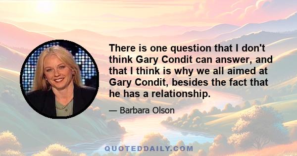 There is one question that I don't think Gary Condit can answer, and that I think is why we all aimed at Gary Condit, besides the fact that he has a relationship.