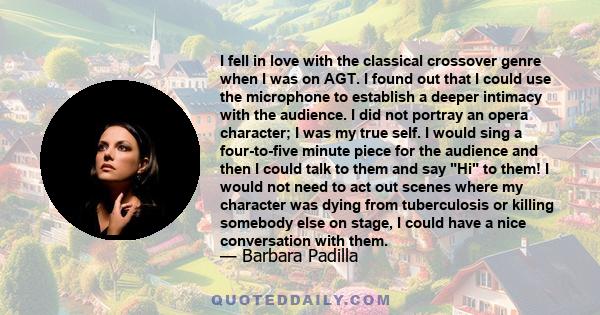 I fell in love with the classical crossover genre when I was on AGT. I found out that I could use the microphone to establish a deeper intimacy with the audience. I did not portray an opera character; I was my true