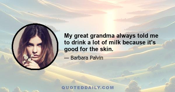 My great grandma always told me to drink a lot of milk because it's good for the skin.