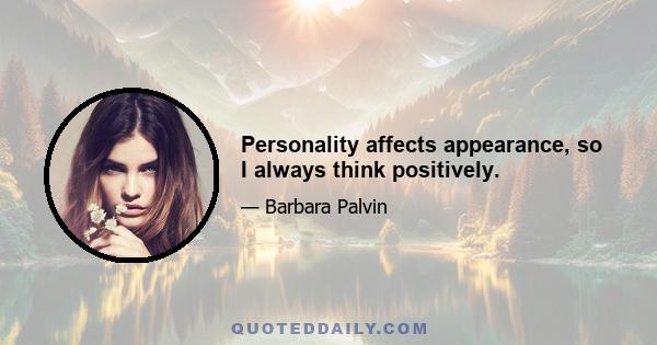 Personality affects appearance, so I always think positively.