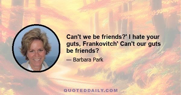 Can't we be friends?' I hate your guts, Frankovitch' Can't our guts be friends?