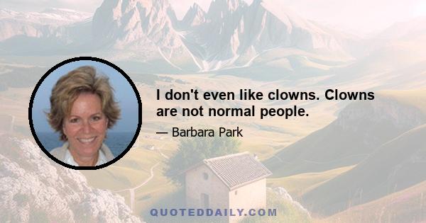 I don't even like clowns. Clowns are not normal people.