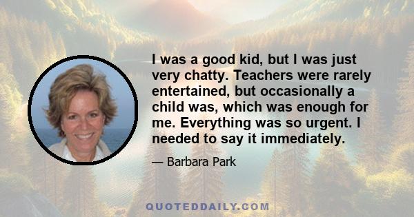 I was a good kid, but I was just very chatty. Teachers were rarely entertained, but occasionally a child was, which was enough for me. Everything was so urgent. I needed to say it immediately.