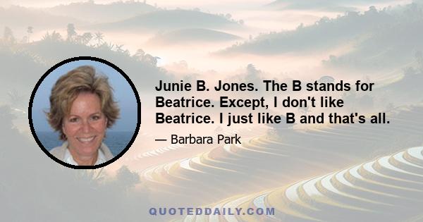 Junie B. Jones. The B stands for Beatrice. Except, I don't like Beatrice. I just like B and that's all.