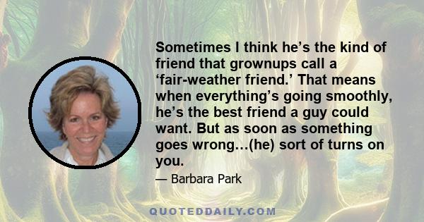 Sometimes I think he’s the kind of friend that grownups call a ‘fair-weather friend.’ That means when everything’s going smoothly, he’s the best friend a guy could want. But as soon as something goes wrong…(he) sort of