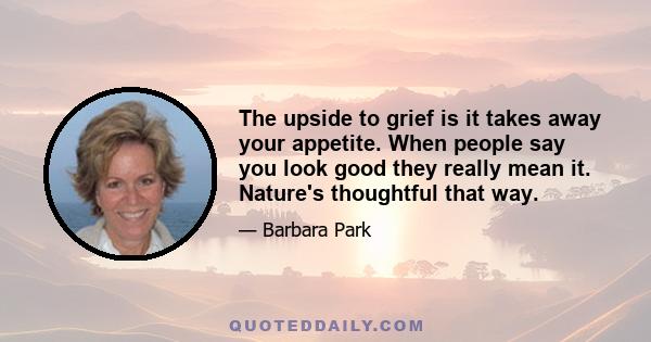 The upside to grief is it takes away your appetite. When people say you look good they really mean it. Nature's thoughtful that way.