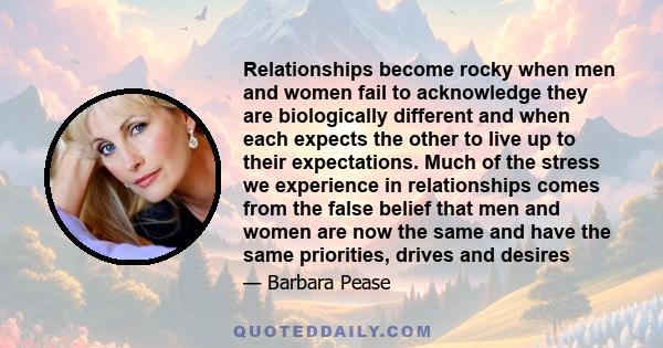 Relationships become rocky when men and women fail to acknowledge they are biologically different and when each expects the other to live up to their expectations. Much of the stress we experience in relationships comes 