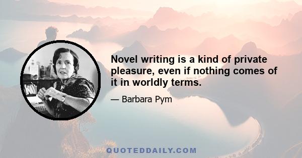 Novel writing is a kind of private pleasure, even if nothing comes of it in worldly terms.