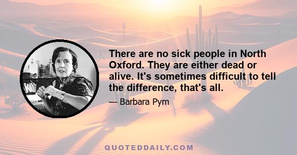 There are no sick people in North Oxford. They are either dead or alive. It's sometimes difficult to tell the difference, that's all.