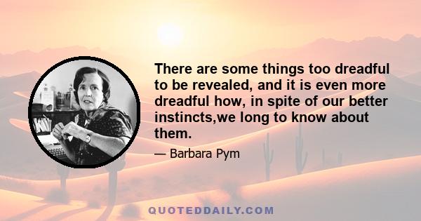 There are some things too dreadful to be revealed, and it is even more dreadful how, in spite of our better instincts,we long to know about them.