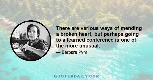 There are various ways of mending a broken heart, but perhaps going to a learned conference is one of the more unusual.