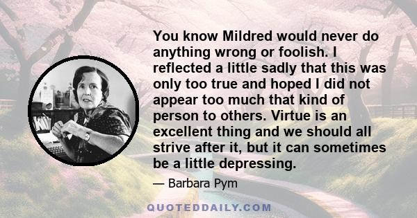 You know Mildred would never do anything wrong or foolish. I reflected a little sadly that this was only too true and hoped I did not appear too much that kind of person to others. Virtue is an excellent thing and we