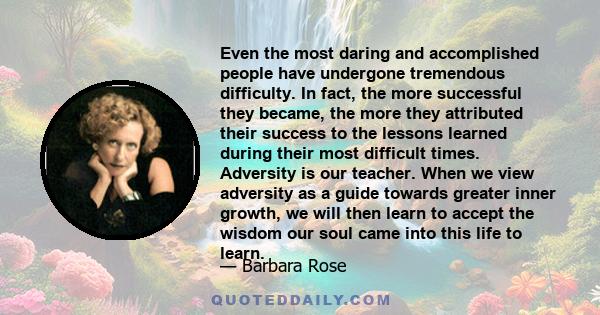 Even the most daring and accomplished people have undergone tremendous difficulty. In fact, the more successful they became, the more they attributed their success to the lessons learned during their most difficult