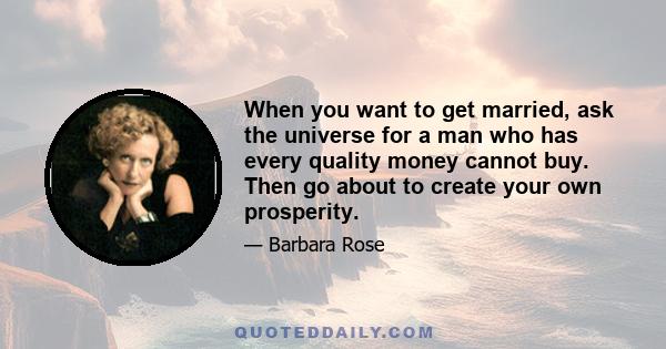 When you want to get married, ask the universe for a man who has every quality money cannot buy. Then go about to create your own prosperity.