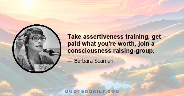 Take assertiveness training, get paid what you're worth, join a consciousness raising-group.