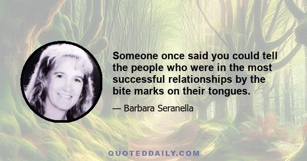 Someone once said you could tell the people who were in the most successful relationships by the bite marks on their tongues.