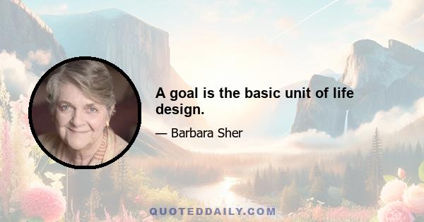 A goal is the basic unit of life design.