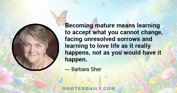 Becoming mature means learning to accept what you cannot change, facing unresolved sorrows and learning to love life as it really happens, not as you would have it happen.