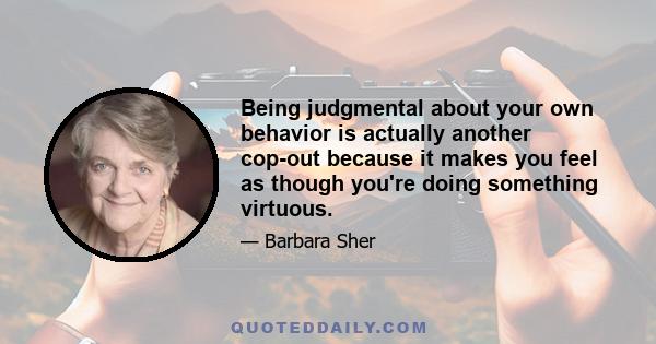 Being judgmental about your own behavior is actually another cop-out because it makes you feel as though you're doing something virtuous.