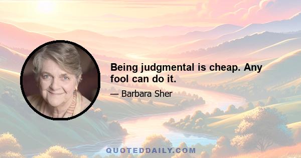 Being judgmental is cheap. Any fool can do it.