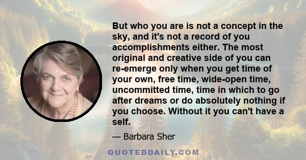 But who you are is not a concept in the sky, and it's not a record of you accomplishments either. The most original and creative side of you can re-emerge only when you get time of your own, free time, wide-open time,