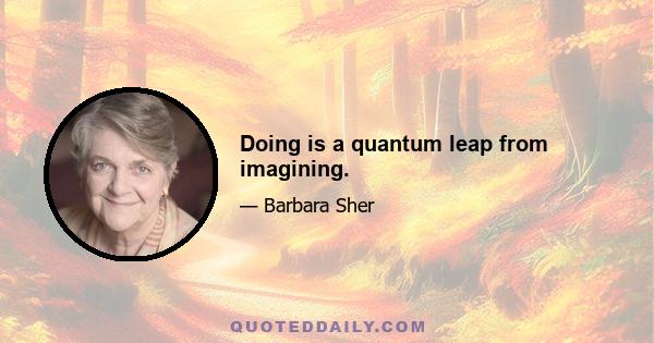 Doing is a quantum leap from imagining.