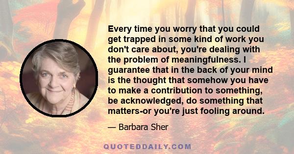 Every time you worry that you could get trapped in some kind of work you don't care about, you're dealing with the problem of meaningfulness. I guarantee that in the back of your mind is the thought that somehow you