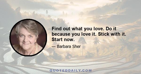 Find out what you love. Do it because you love it. Stick with it. Start now.