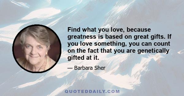 Find what you love, because greatness is based on great gifts. If you love something, you can count on the fact that you are genetically gifted at it.