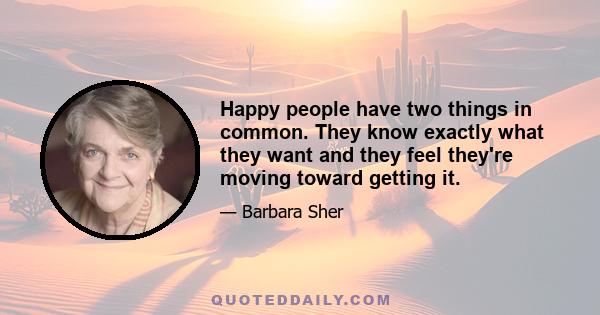 Happy people have two things in common. They know exactly what they want and they feel they're moving toward getting it.