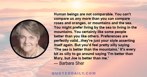 Human beings are not comparable. You can't compare us any more than you can compare roses and oranges, or mountains and the sea. You might prefer living by the sea to living in the mountains. You certainly like some