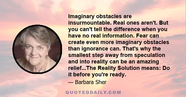 Imaginary obstacles are insurmountable. Real ones aren't. But you can't tell the difference when you have no real information. Fear can create even more imaginary obstacles than ignorance can. That's why the smallest