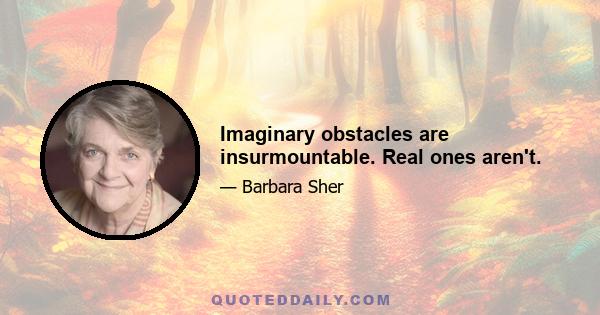 Imaginary obstacles are insurmountable. Real ones aren't.