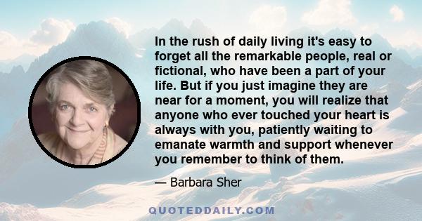 In the rush of daily living it's easy to forget all the remarkable people, real or fictional, who have been a part of your life. But if you just imagine they are near for a moment, you will realize that anyone who ever