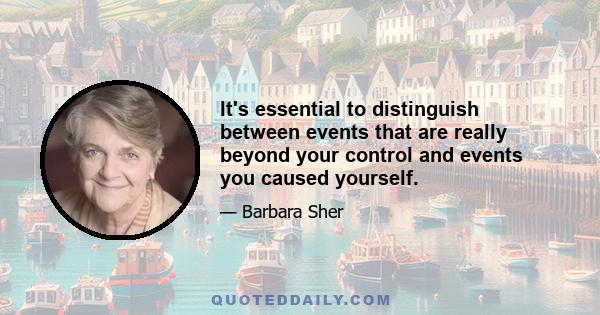 It's essential to distinguish between events that are really beyond your control and events you caused yourself.