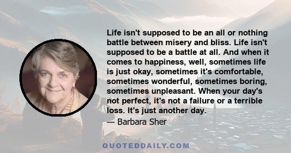 Life isn't supposed to be an all or nothing battle between misery and bliss. Life isn't supposed to be a battle at all. And when it comes to happiness, well, sometimes life is just okay, sometimes it's comfortable,