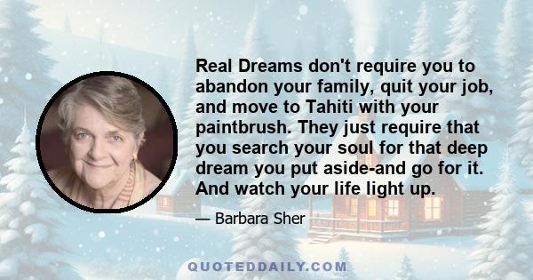 Real Dreams don't require you to abandon your family, quit your job, and move to Tahiti with your paintbrush. They just require that you search your soul for that deep dream you put aside-and go for it. And watch your