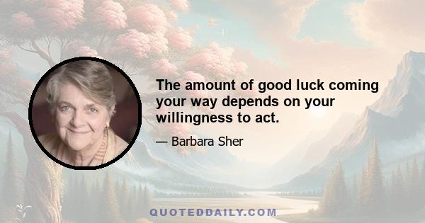 The amount of good luck coming your way depends on your willingness to act.